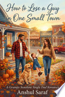 How to Lose a Guy in One Small Town : A Grumpy Sunshine Single Dad Romance | She Wrote The Book On Breaking Hearts... Until He Rewrote The Ending. by Anshul Saraf