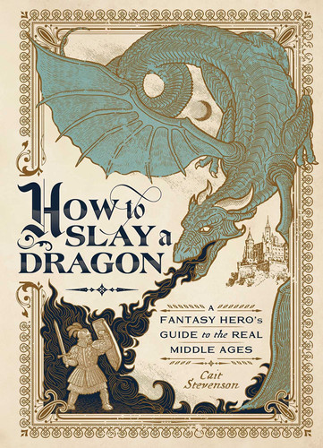 How to Slay a Dragon A Fantasy Hero's Guide to the Real Middle Ages by Cait Stevenson