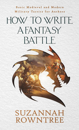 How to Write a Fantasy Battle Basic Medieval and Modern Military Tactics for Authors by Suzannah Rowntree