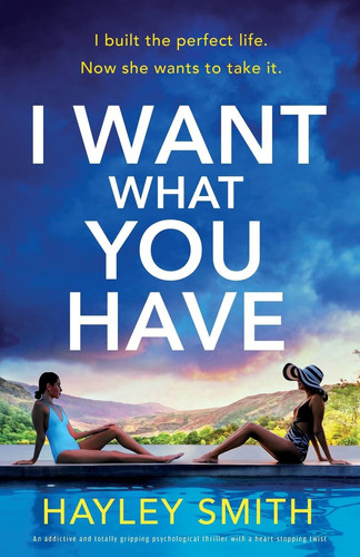 I Want What You Have An Addictive and Totally Gripping Psychological Thriller with a Heart-Stopping Twist by Hayley Smith
