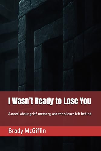 I Wasn't Ready to Lose You A Novel about Grief, Memory, and the Silence Left Behind by BRADY E. MCGIFFIN