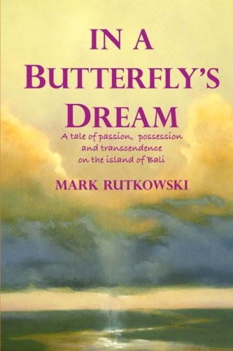 In a Butterfly's Dream A Tale of Passion, Possession and Transcendence on the Island of Bali by Mark Rutkowski
