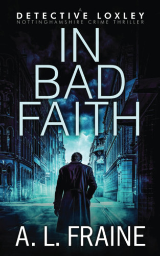 In Bad Faith (A Detective Loxley Nottinghamshire Crime Thriller) by Fraine, A L