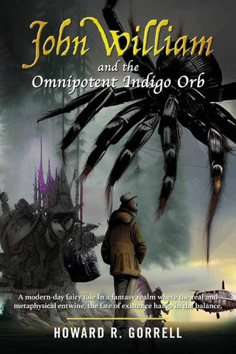 John William and the Omnipotent Indigo Orb A Modern-day Fairy Tale In a Fantasy Realm where the Real and Metaphysical Entwine, the Fate of Existence Hangs in the Balance. by Howard R. Gorrell