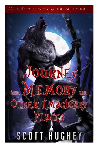 Journey Into Memory and Other Imaginary Places Collection of Fantasy and Scifi Shorts by Scott Hughey