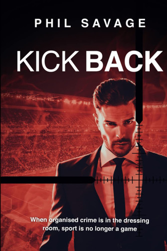 Kick Back The Gripping International Crime Thriller That Blows the Lid Off Professional Sport by Phil Savage