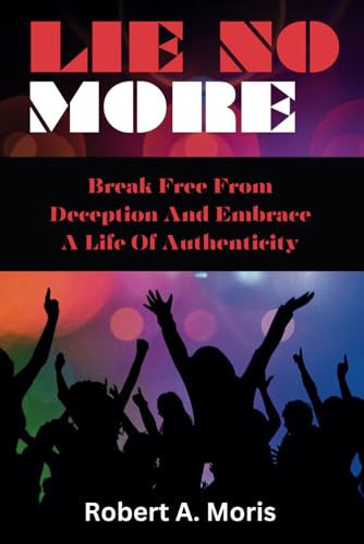 Lie No More Break Free From Deception And Embrace A Life Of Authenticity by ROBERT A. MORIS