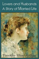 Lovers and Husbands a Story of Married Life by Timothy Shay Arthur