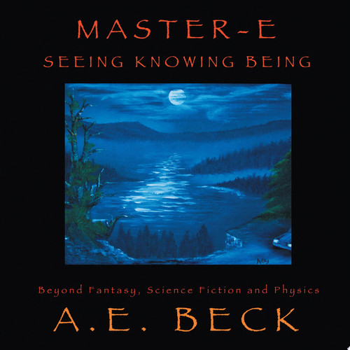 Master-E: Seeing, Knowing and Being Beyond Fantasy, Science Fiction and Physics by A. E. Beck