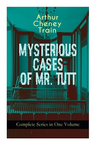 MYSTERIOUS CASES OF MR. TUTT - Complete Series in One Volume Legal Thriller Collection: Adventures of the Celebrated Firm of Tutt & Tutt, Attorneys & Counsellors at Law by Arthur Cheney Train