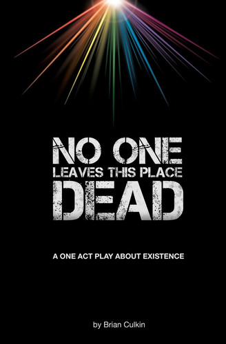 No One Leaves This Place Dead A Play about Existence by Brian Culkin