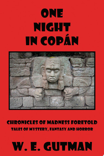 One Night in Copan: Chronicles of Madness Foretold, Tales of Mystery, Fantasy and Horror by W. E. Gutman