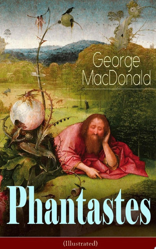 Phantastes (Illustrated) A Faerie Romance for Men and Women - Fantasy Classic from the Author of Lilith, Adela Cathcart, The Princess and the Goblin, At the Back of the North Wind & Dealings with the Fairies by George MacDonald