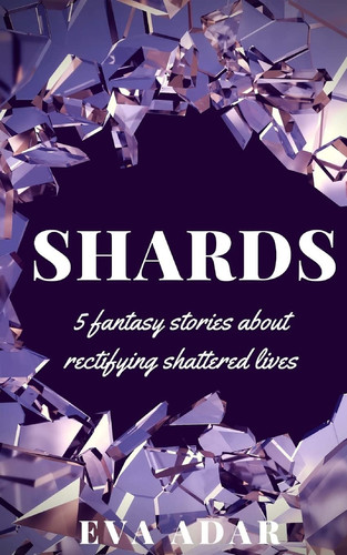 Shards 5 Fantasy Stories about Rectifying Shattered Lives by Eva Adar