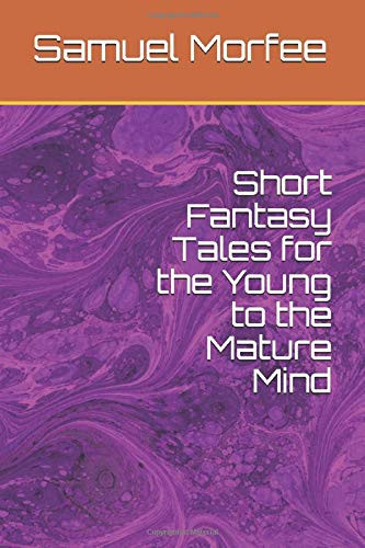 Short Fantasy Tales for the Young to the Mature Mind by Samuel Morfee