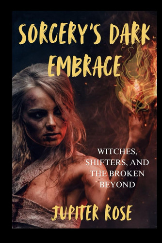Sorcery's Dark Embrace - Witches, Shifters, And The Broken Beyond-A Dark Fantasy by JUPITER. ROSE