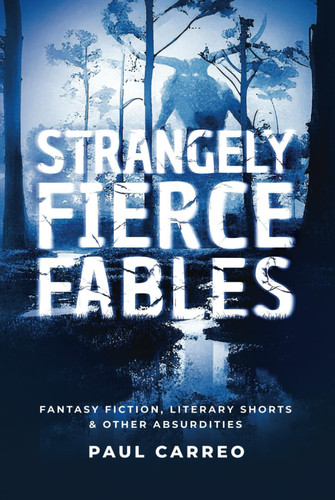 Strangely Fierce Fables: Fantasy fiction, literary shorts & other absurdities by Carreo, Paul