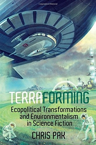 Terraforming: Ecopolitical Transformations and Environmentalism in Science Fiction (Liverpool Science Fiction Texts and Studies LUP) by Chris Pak