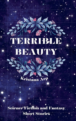 Terrible Beauty Science Fiction and Fantasy Short Stories by KRISTANA. ARP