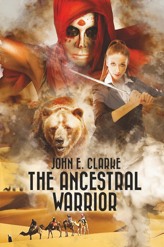The Ancestral Warrior A Fantasy Adventure Quest with a Girl, a Magical Bear and a Mysterious Djinn by JOHN E. CLARKE