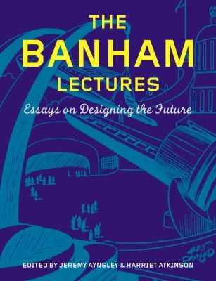 The Banham Lectures Essays On Designing The Future by Jeremy Aynsley