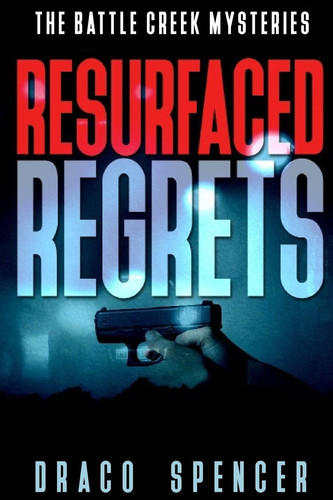 The Battle Creek Mysteries Resurfaced Regrets (thriller, Suspense, Jealousy, Mystery, Police, Murder, Dark, Conspiracy) by Draco Spencer