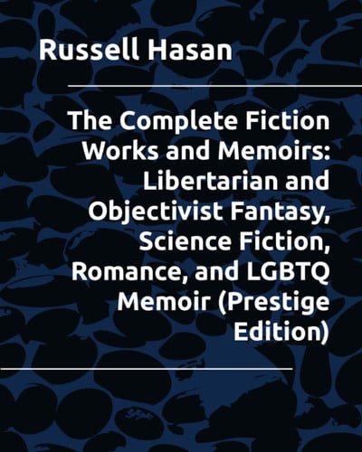 The Complete Fiction Works and Memoirs: Libertarian and Objectivist Fantasy, Science Fiction, Romance, and LGBTQ Memoir (Prestige Edition) by Hasan, Russell