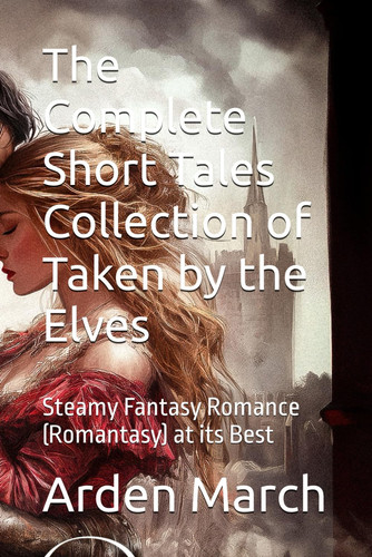 The Complete Short Tales Collection of Taken by the Elves - Steamy Fantasy Romance (Romantasy) at Its Best by ARDEN. MARCH