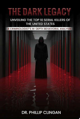 The Dark Legacy: Unveiling the Top 10 Serial Killers of the United States: A Criminologist’s In-depth Behavioral Analysis by Dr.Phillip D. Clingan