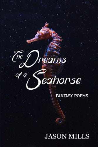 The Dreams of a Seahorse Fantasy Poems by JASON. MILLS