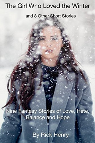 The Girl Who Loved the Winter and 8 Other Short Stories Nine Fantasy Stories of Love, Hate, Balance and Hope by Rick Henry