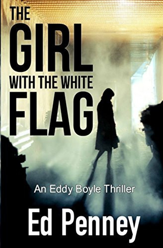 The Girl with the White Flag An Eddy Boyle Thriller by Ed Penney