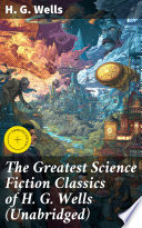 The Greatest Science Fiction Classics of H. G. Wells (Unabridged) by H. G. Wells