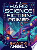The Hard Science Fiction Primer by Sawicki Angela