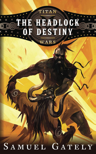 The Headlock of Destiny An Epic Fantasy / Pro Wrestling Mash-Up by Samuel Gately