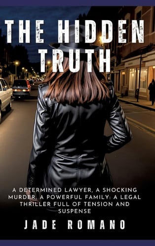 The Hidden Truth A Determined Lawyer, a Shocking Murder, a Powerful Family: a Legal Thriller Full of Tension and Suspense by Jade Romano