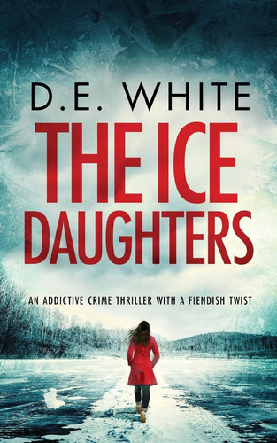 THE ICE DAUGHTERS an Addictive Crime Thriller with a Fiendish Twist by D. E. White