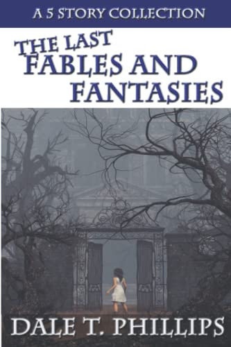 The Last Fables and Fantasies A 5- Story Collection by DALE T. PHILLIPS
