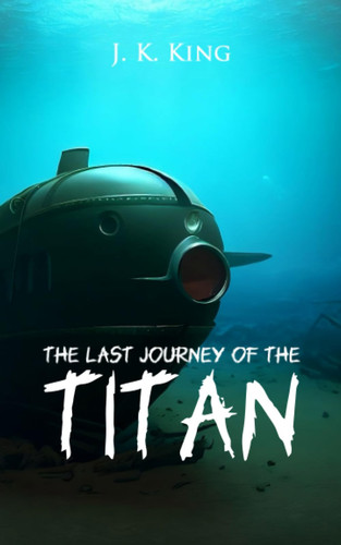 The Last Journey of the Titan An Exciting Thriller by J. K. KING