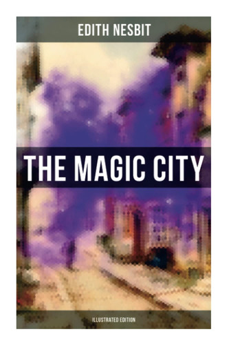 The MAGIC CITY (Illustrated Edition) Children's Fantasy Classic by Edith. Nesbit
