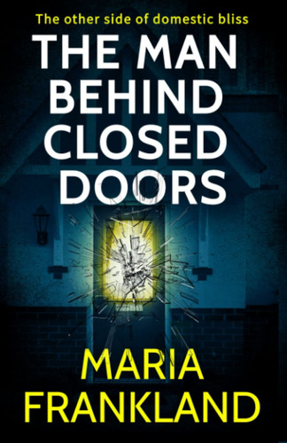 The Man Behind Closed Doors The Other Side of Domestic Bliss by Maria Frankland
