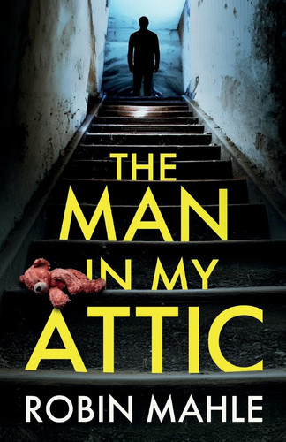 The Man in My Attic An Absolutely Addictive Psychological Thriller with a Jaw-dropping Twist by Robin Mahle