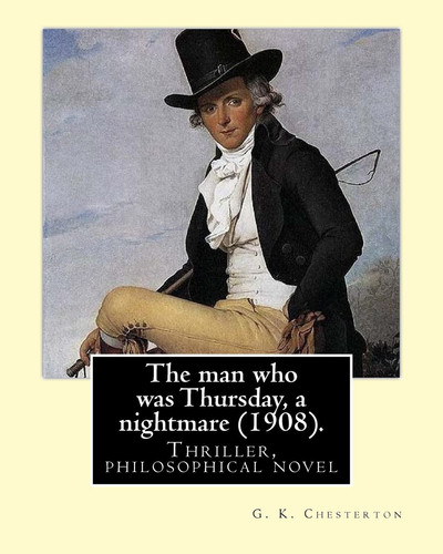 The Man Who Was Thursday, a Nightmare (1908) . By: G. K. Chesterton Thriller, Philosophical Novel, Adventure, Fantasy by G. K. Chesterton