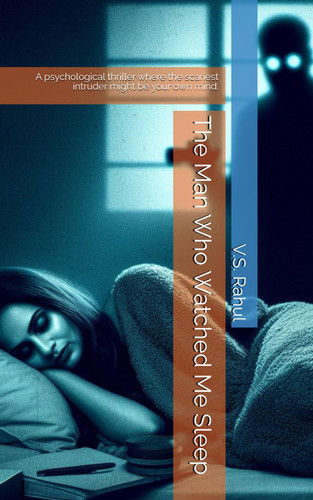 The Man Who Watched Me Sleep A Psychological Thriller where the Scariest Intruder Might be Your Own Mind. by V S Rahul