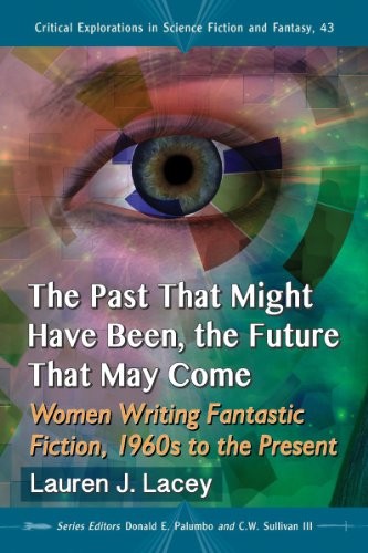 The Past That Might Have Been, the Future That May Come: Women Writing Fantastic Fiction, 1960s to the Present (Critical Explorations in Science Fiction and Fantasy) by Lauren J. Lacey