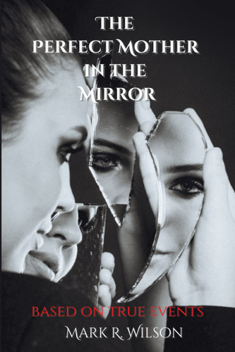 The Perfect Mother in the Mirror Based on True Events by MARK. WILSON