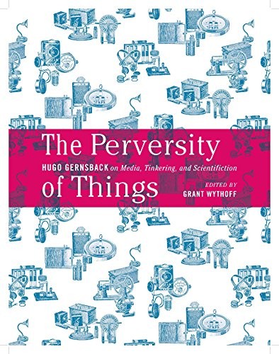 The Perversity of Things: Hugo Gernsback on Media, Tinkering, and Scientifiction (Electronic Mediations) by Hugo Gernsback