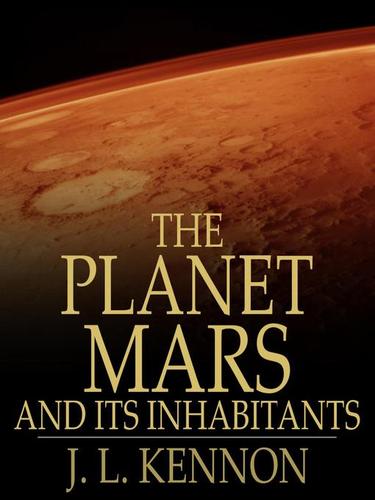 The Planet Mars and Its Inhabitants by J. L Kennon