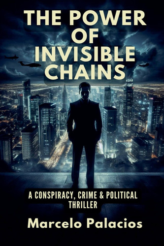 The Power of Invisible Chains A Conspiracy, Crime & Political Thriller by MARCELO. PALACIOS
