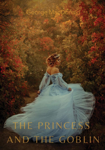 The Princess and the Goblin A Children's Fantasy Novel by George MacDonald by George Macdonald